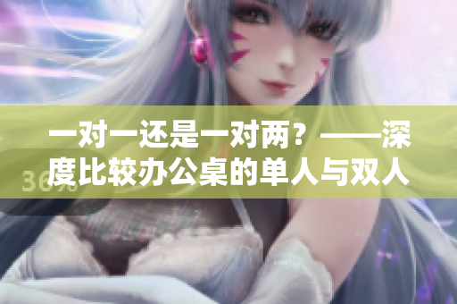 一对一还是一对两？——深度比较办公桌的单人与双人设计