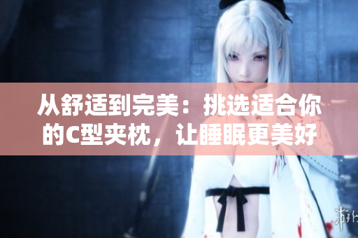 从舒适到完美：挑选适合你的C型夹枕，让睡眠更美好