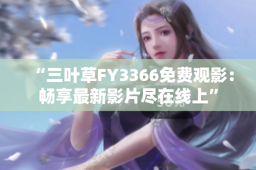 “三叶草FY3366免费观影：畅享最新影片尽在线上”