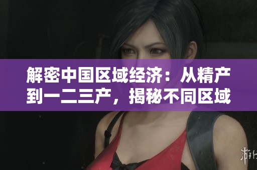 解密中国区域经济：从精产到一二三产，揭秘不同区域的特色与发展路径