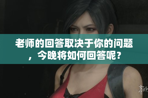 老师的回答取决于你的问题，今晚将如何回答呢？