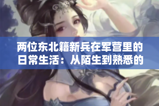 两位东北籍新兵在军营里的日常生活：从陌生到熟悉的成长之路
