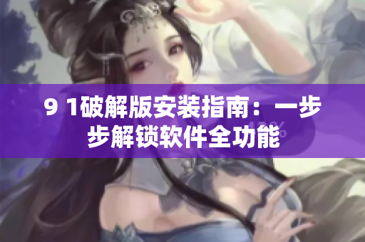 9 1破解版安装指南：一步步解锁软件全功能