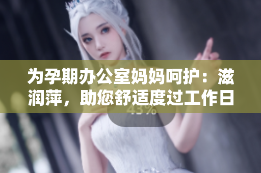 为孕期办公室妈妈呵护：滋润萍，助您舒适度过工作日