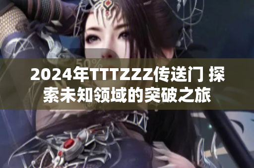 2024年TTTZZZ传送门 探索未知领域的突破之旅