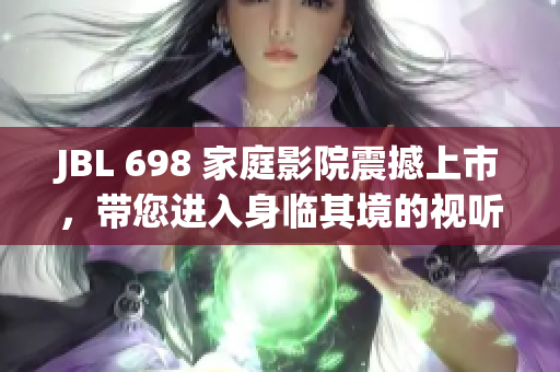 JBL 698 家庭影院震撼上市，带您进入身临其境的视听盛宴