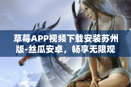 草莓APP视频下载安装苏州版-丝瓜安卓，畅享无限观影的最新方法