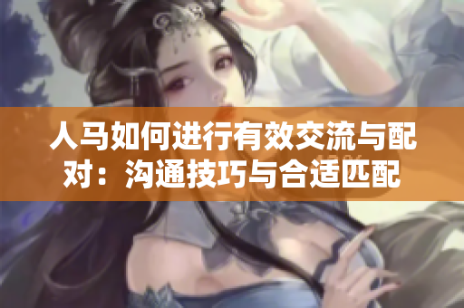 人马如何进行有效交流与配对：沟通技巧与合适匹配