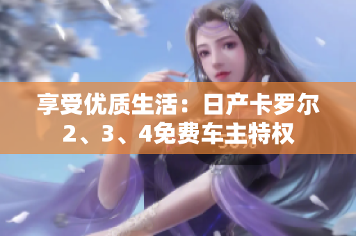 享受优质生活：日产卡罗尔2、3、4免费车主特权