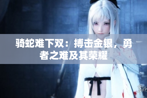 骑蛇难下双：搏击金银，勇者之难及其荣耀