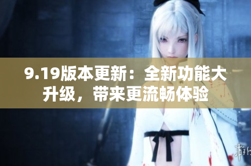 9.19版本更新：全新功能大升级，带来更流畅体验