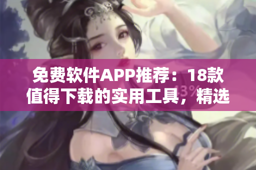 免费软件APP推荐：18款值得下载的实用工具，精选应用尽享便捷生活