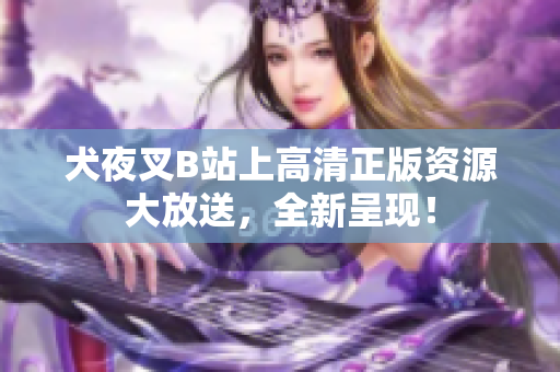 犬夜叉B站上高清正版资源大放送，全新呈现！