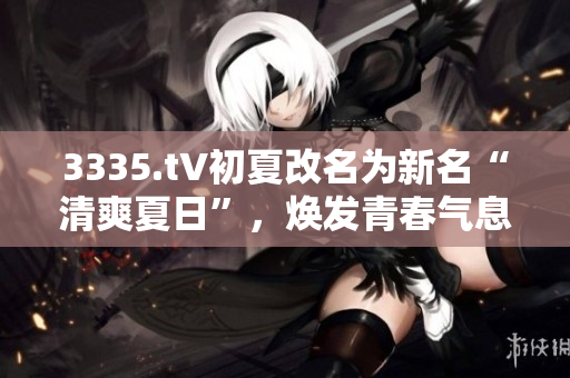 3335.t∨初夏改名为新名“清爽夏日”，焕发青春气息。