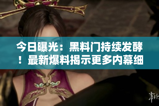 今日曝光：黑料门持续发酵！最新爆料揭示更多内幕细节