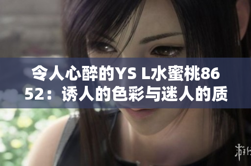 令人心醉的YS L水蜜桃8652：诱人的色彩与迷人的质感