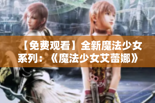 【免费观看】全新魔法少女系列：《魔法少女艾蕾娜》震撼上线！