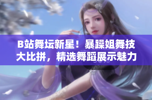 B站舞坛新星！暴躁姐舞技大比拼，精选舞蹈展示魅力舞姿