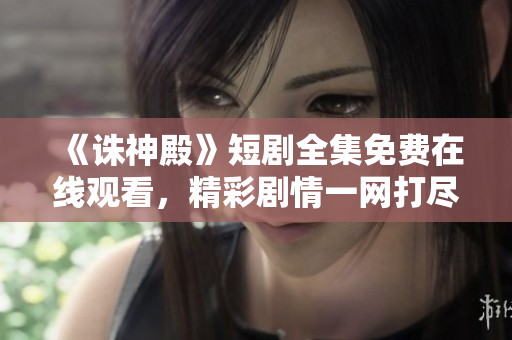 《诛神殿》短剧全集免费在线观看，精彩剧情一网打尽