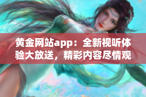 黄金网站app：全新视听体验大放送，精彩内容尽情观赏