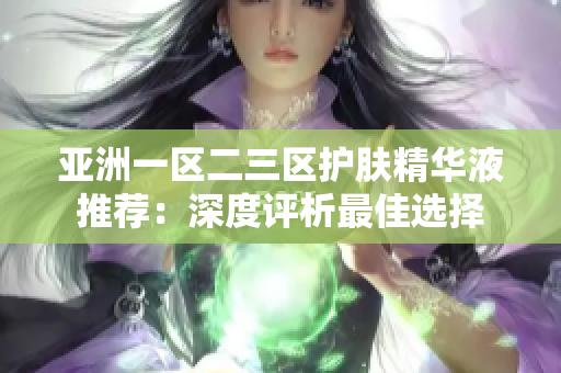 亚洲一区二三区护肤精华液推荐：深度评析最佳选择