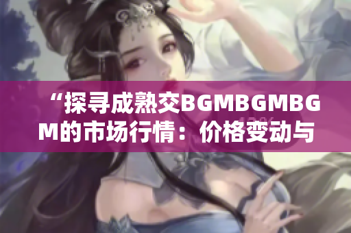 “探寻成熟交BGMBGMBGM的市场行情：价格变动与趋势分析”