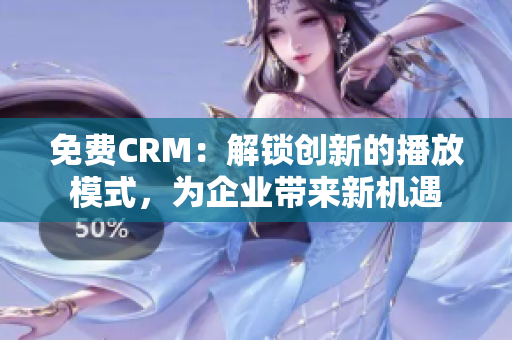 免费CRM：解锁创新的播放模式，为企业带来新机遇