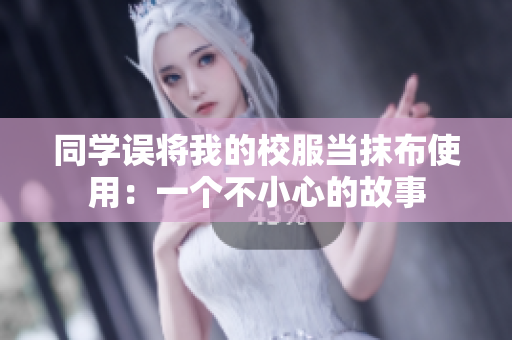 同学误将我的校服当抹布使用：一个不小心的故事