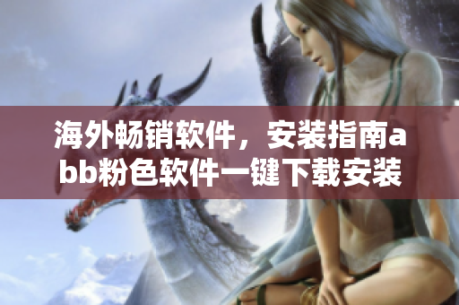 海外畅销软件，安装指南abb粉色软件一键下载安装