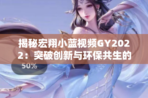 揭秘宏翔小蓝视频GY2022：突破创新与环保共生的双重特质