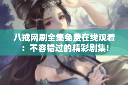 八戒网剧全集免费在线观看：不容错过的精彩剧集!