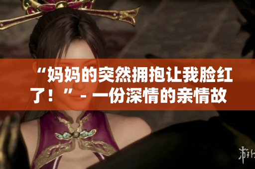 “妈妈的突然拥抱让我脸红了！”- 一份深情的亲情故事
