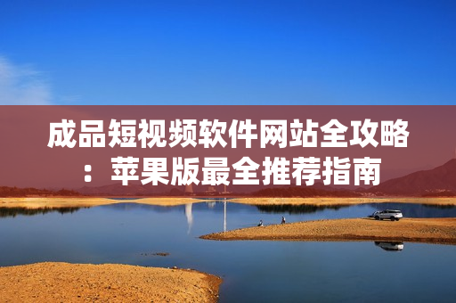 成品短视频软件网站全攻略：苹果版最全推荐指南