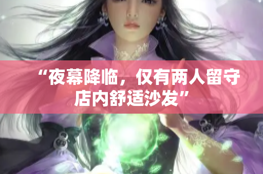 “夜幕降临，仅有两人留守店内舒适沙发”