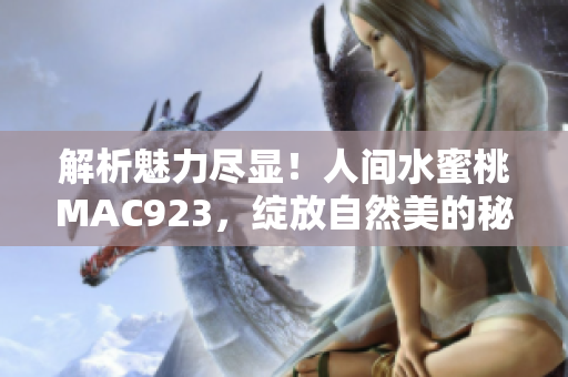 解析魅力尽显！人间水蜜桃MAC923，绽放自然美的秘密
