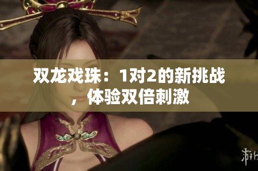 双龙戏珠：1对2的新挑战，体验双倍刺激