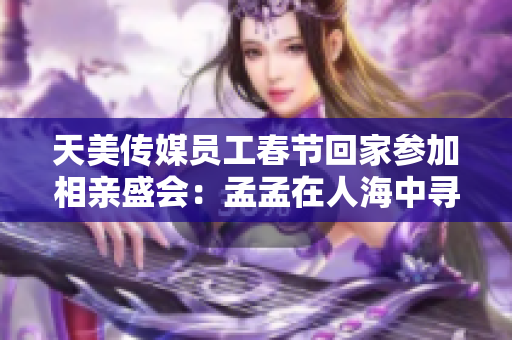 天美传媒员工春节回家参加相亲盛会：孟孟在人海中寻觅爱情之路