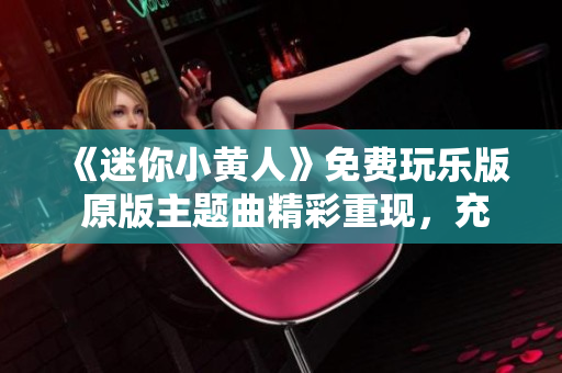 《迷你小黄人》免费玩乐版 原版主题曲精彩重现，充满创意手办等你收集