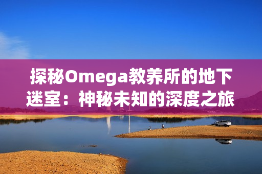 探秘Omega教养所的地下迷室：神秘未知的深度之旅