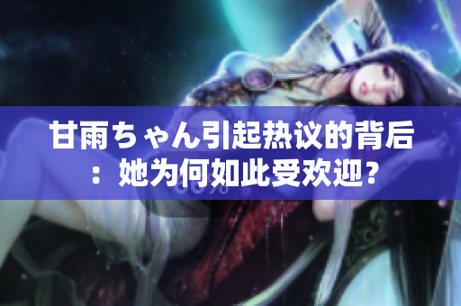 甘雨ちゃん引起热议的背后：她为何如此受欢迎？