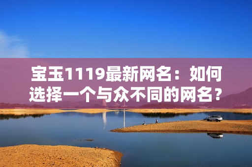 宝玉1119最新网名：如何选择一个与众不同的网名？