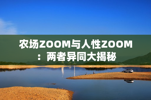农场ZOOM与人性ZOOM：两者异同大揭秘