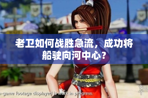 老卫如何战胜急流，成功将船驶向河中心？