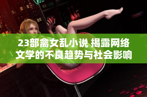 23部禽女乱小说 揭露网络文学的不良趋势与社会影响