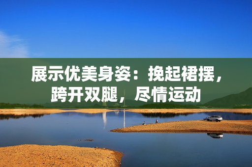 展示优美身姿：挽起裙摆，跨开双腿，尽情运动