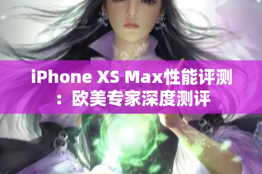 iPhone XS Max性能评测：欧美专家深度测评