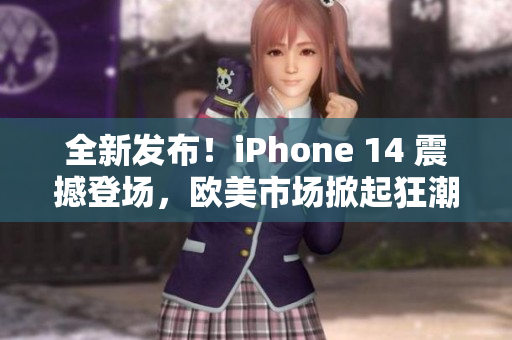 全新发布！iPhone 14 震撼登场，欧美市场掀起狂潮