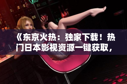 《东京火热：独家下载！热门日本影视资源一键获取，畅享高清新片》