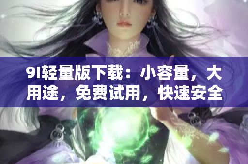 9I轻量版下载：小容量，大用途，免费试用，快速安全。