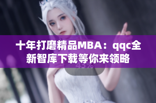 十年打磨精品MBA：qqc全新智库下载等你来领略